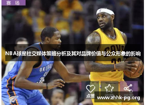 NBA球星社交媒体策略分析及其对品牌价值与公众形象的影响