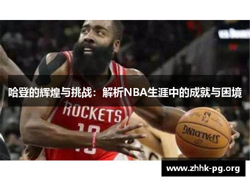 哈登的辉煌与挑战：解析NBA生涯中的成就与困境