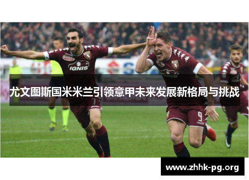 尤文图斯国米米兰引领意甲未来发展新格局与挑战