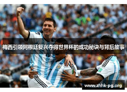 梅西引领阿根廷复兴夺得世界杯的成功秘诀与背后故事