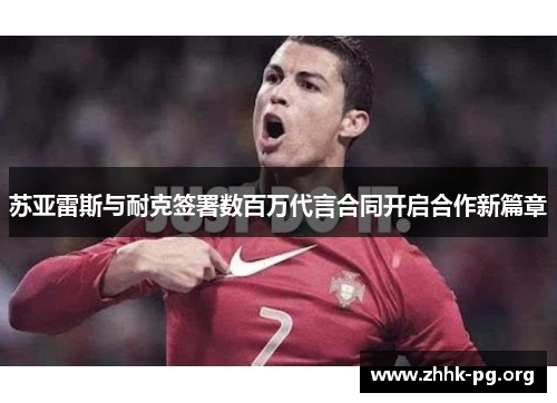 苏亚雷斯与耐克签署数百万代言合同开启合作新篇章