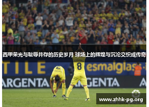 西甲荣光与耻辱并存的历史岁月 球场上的辉煌与沉沦交织成传奇