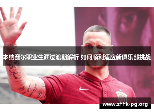 本纳赛尔职业生涯过渡期解析 如何顺利适应新俱乐部挑战