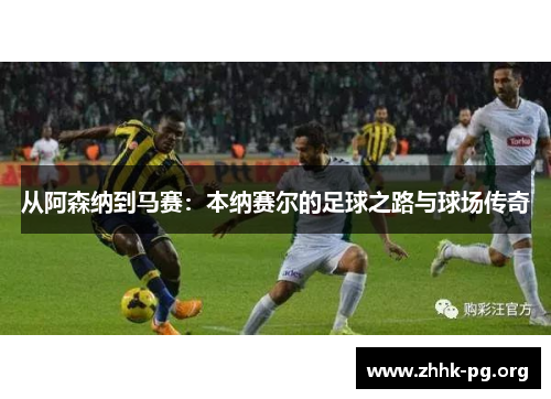 从阿森纳到马赛：本纳赛尔的足球之路与球场传奇