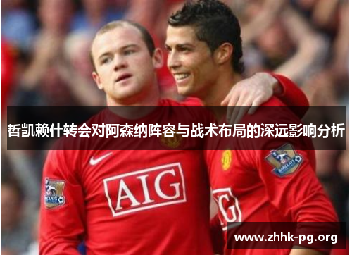 哲凯赖什转会对阿森纳阵容与战术布局的深远影响分析