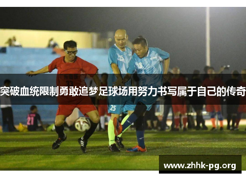 突破血统限制勇敢追梦足球场用努力书写属于自己的传奇