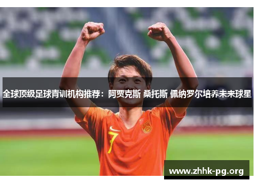 全球顶级足球青训机构推荐：阿贾克斯 桑托斯 佩纳罗尔培养未来球星
