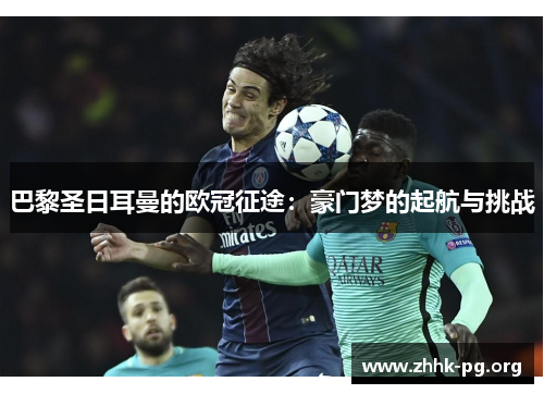 巴黎圣日耳曼的欧冠征途：豪门梦的起航与挑战