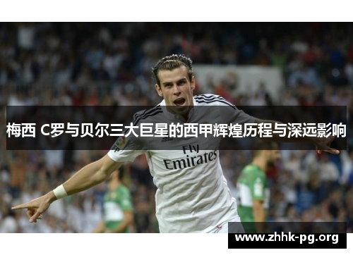 梅西 C罗与贝尔三大巨星的西甲辉煌历程与深远影响
