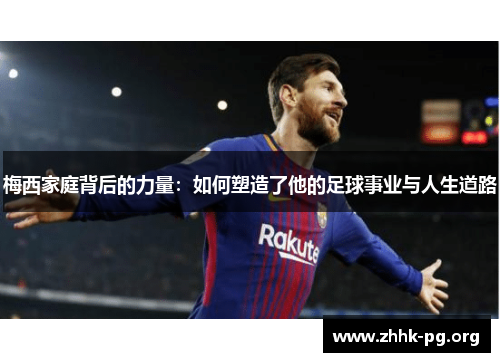 梅西家庭背后的力量：如何塑造了他的足球事业与人生道路