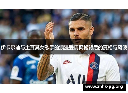伊卡尔迪与土耳其女歌手的浪漫爱情揭秘背后的真相与风波