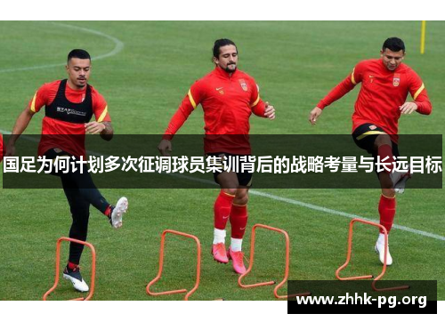 国足为何计划多次征调球员集训背后的战略考量与长远目标
