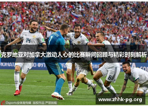 克罗地亚对加拿大激动人心的比赛瞬间回顾与精彩时刻解析