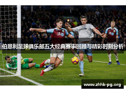 伯恩利足球俱乐部五大经典赛事回顾与精彩时刻分析