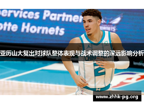 亚历山大复出对球队整体表现与战术调整的深远影响分析