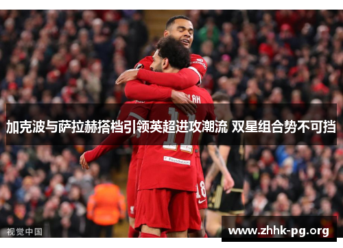 加克波与萨拉赫搭档引领英超进攻潮流 双星组合势不可挡
