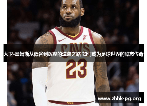 大卫·詹姆斯从低谷到辉煌的逆袭之路 如何成为足球世界的励志传奇