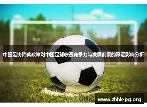 中国足协降薪政策对中国足球联赛竞争力与发展前景的深远影响分析
