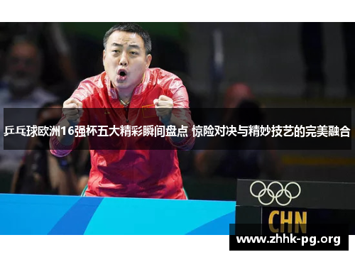 乒乓球欧洲16强杯五大精彩瞬间盘点 惊险对决与精妙技艺的完美融合