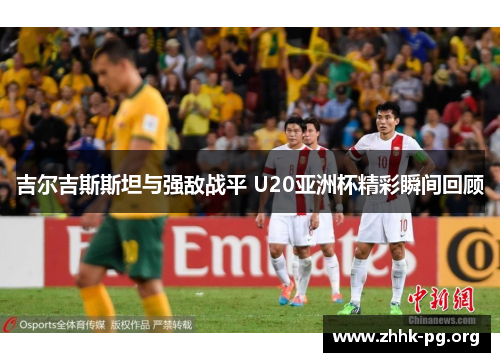 吉尔吉斯斯坦与强敌战平 U20亚洲杯精彩瞬间回顾