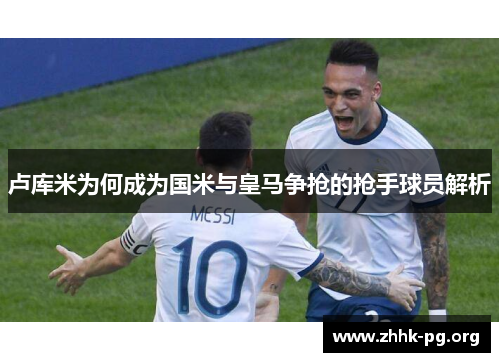 卢库米为何成为国米与皇马争抢的抢手球员解析