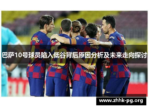 巴萨10号球员陷入低谷背后原因分析及未来走向探讨