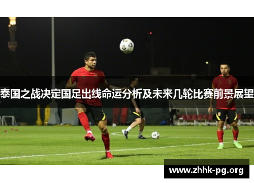 泰国之战决定国足出线命运分析及未来几轮比赛前景展望