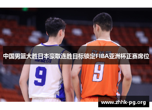 中国男篮大胜日本豪取连胜目标锁定FIBA亚洲杯正赛席位