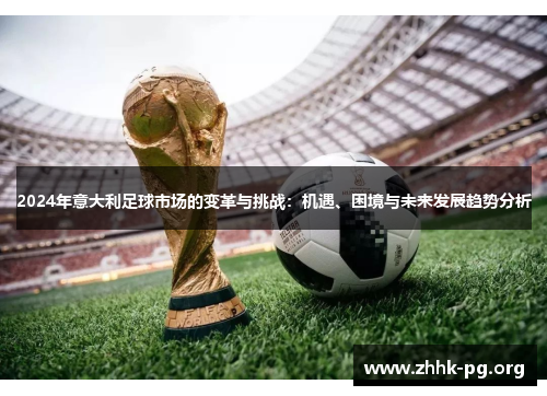 2024年意大利足球市场的变革与挑战：机遇、困境与未来发展趋势分析
