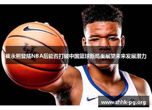 崔永熙登陆NBA后能否打破中国篮球新局面展望未来发展潜力