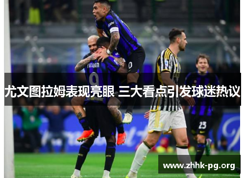 尤文图拉姆表现亮眼 三大看点引发球迷热议