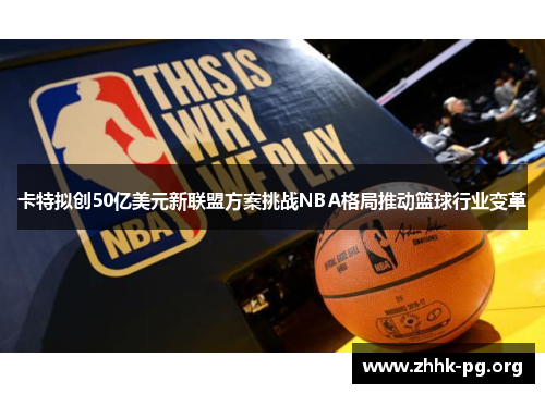 卡特拟创50亿美元新联盟方案挑战NBA格局推动篮球行业变革