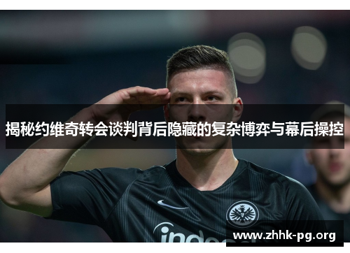 揭秘约维奇转会谈判背后隐藏的复杂博弈与幕后操控