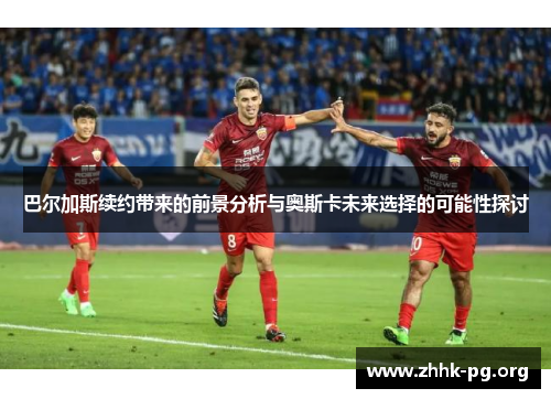 巴尔加斯续约带来的前景分析与奥斯卡未来选择的可能性探讨
