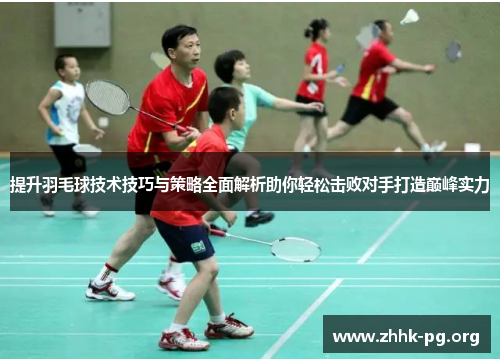提升羽毛球技术技巧与策略全面解析助你轻松击败对手打造巅峰实力