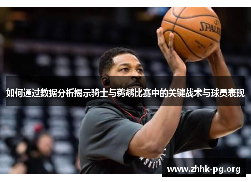 如何通过数据分析揭示骑士与鹈鹕比赛中的关键战术与球员表现