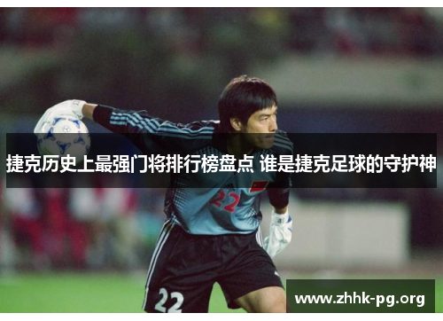 捷克历史上最强门将排行榜盘点 谁是捷克足球的守护神