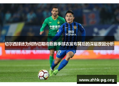 切尔西球迷为何热切期待新赛季球衣发布背后的深层原因分析