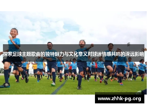 探索足球主题歌曲的独特魅力与文化意义对球迷情感共鸣的深远影响