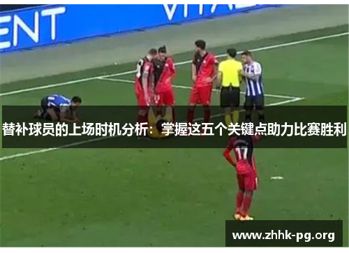 替补球员的上场时机分析：掌握这五个关键点助力比赛胜利