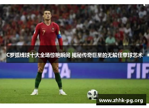 C罗弧线球十大全场惊艳瞬间 揭秘传奇巨星的无解任意球艺术