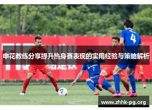 申花教练分享提升热身赛表现的实用经验与策略解析