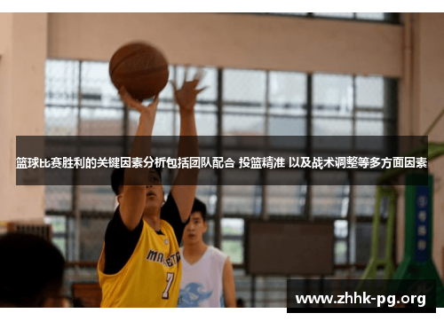 篮球比赛胜利的关键因素分析包括团队配合 投篮精准 以及战术调整等多方面因素