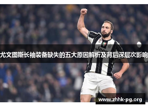 尤文图斯长袖装备缺失的五大原因解析及背后深层次影响