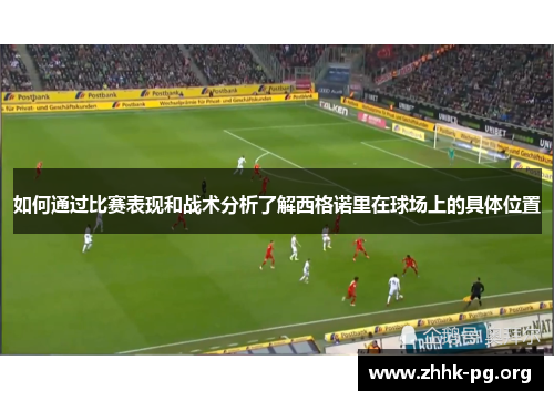 如何通过比赛表现和战术分析了解西格诺里在球场上的具体位置