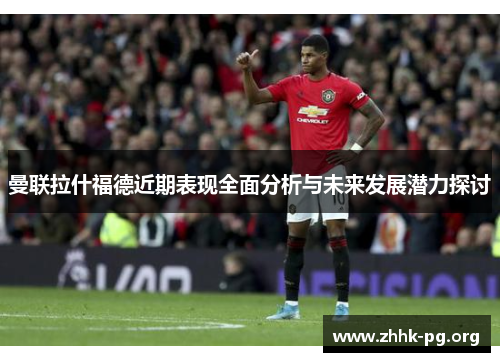 曼联拉什福德近期表现全面分析与未来发展潜力探讨