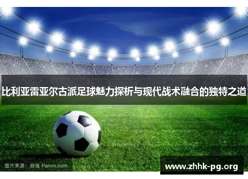 比利亚雷亚尔古派足球魅力探析与现代战术融合的独特之道