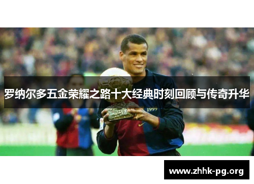 罗纳尔多五金荣耀之路十大经典时刻回顾与传奇升华