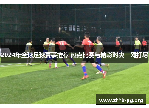 2024年全球足球赛事推荐 热点比赛与精彩对决一网打尽
