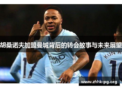 胡桑诺夫加盟曼城背后的转会故事与未来展望